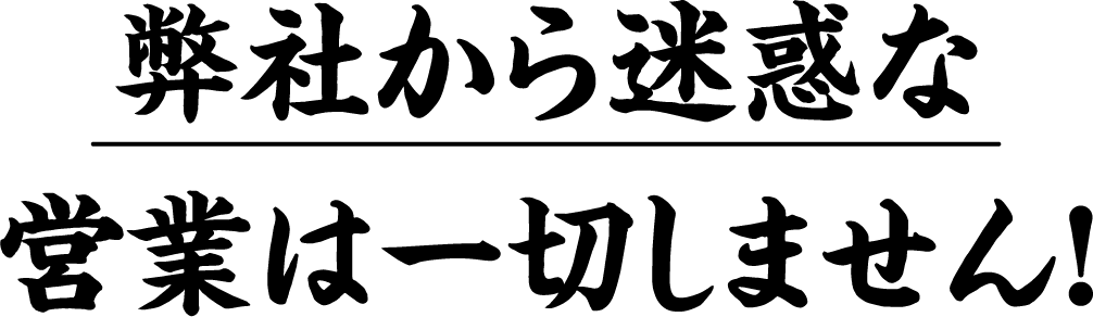 弊社から迷惑な営業は一切しません！
